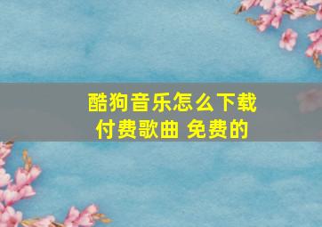 酷狗音乐怎么下载付费歌曲 免费的